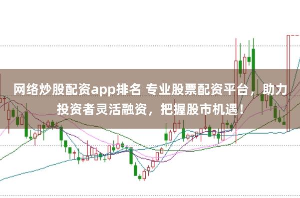 网络炒股配资app排名 专业股票配资平台，助力投资者灵活融资，把握股市机遇！