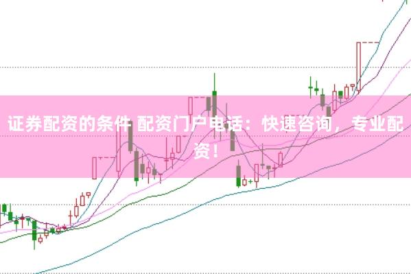 证券配资的条件 配资门户电话：快速咨询，专业配资！