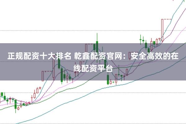 正规配资十大排名 乾鑫配资官网：安全高效的在线配资平台