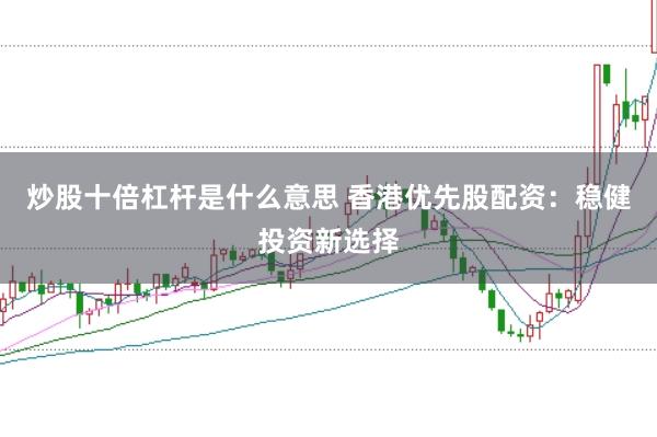 炒股十倍杠杆是什么意思 香港优先股配资：稳健投资新选择
