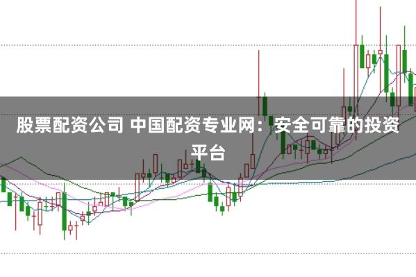 股票配资公司 中国配资专业网：安全可靠的投资平台