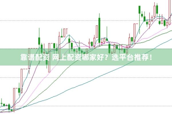 靠谱配资 网上配资哪家好？选平台推荐！