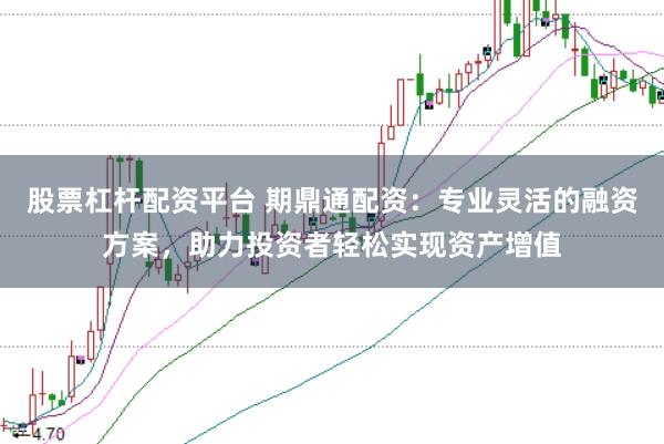 股票杠杆配资平台 期鼎通配资：专业灵活的融资方案，助力投资者轻松实现资产增值