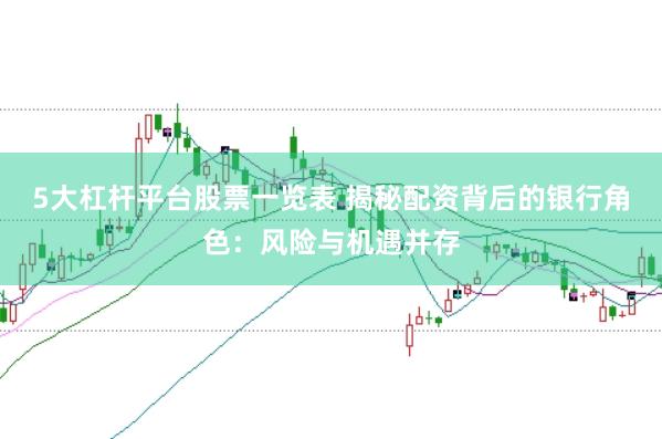 5大杠杆平台股票一览表 揭秘配资背后的银行角色：风险与机遇并存