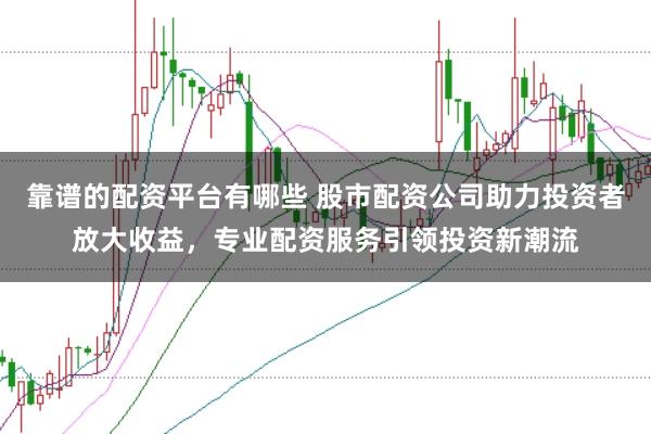 靠谱的配资平台有哪些 股市配资公司助力投资者放大收益，专业配资服务引领投资新潮流