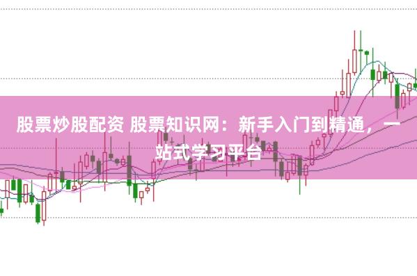 股票炒股配资 股票知识网：新手入门到精通，一站式学习平台