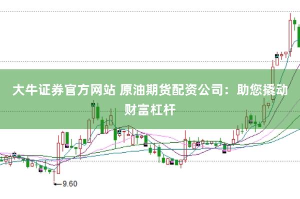 大牛证券官方网站 原油期货配资公司：助您撬动财富杠杆