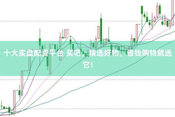 十大实盘配资平台 买吧，精选好物，省钱购物就选它！