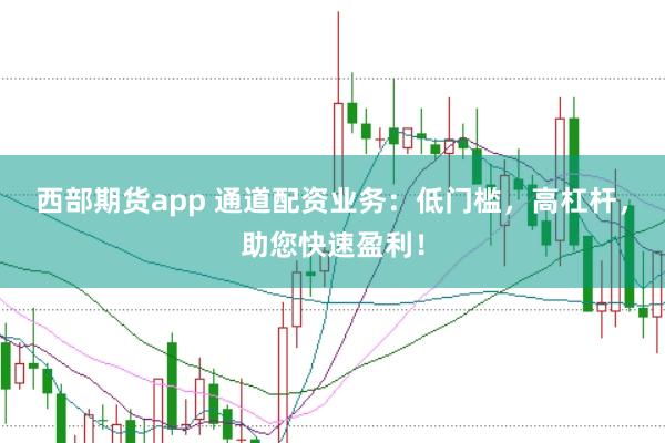 西部期货app 通道配资业务：低门槛，高杠杆，助您快速盈利！