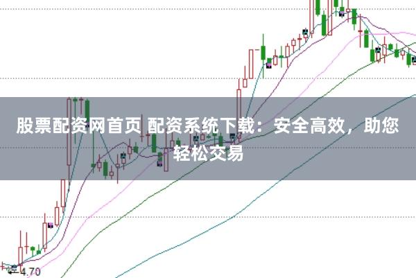 股票配资网首页 配资系统下载：安全高效，助您轻松交易