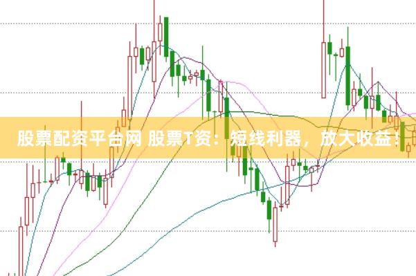 股票配资平台网 股票T资：短线利器，放大收益！