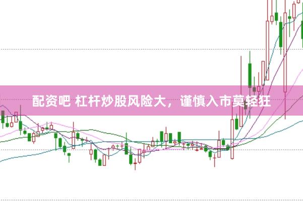 配资吧 杠杆炒股风险大，谨慎入市莫轻狂