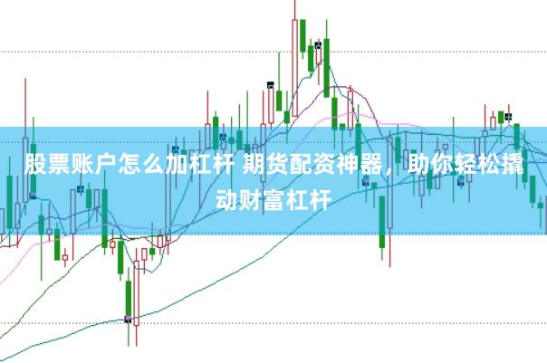 股票账户怎么加杠杆 期货配资神器，助你轻松撬动财富杠杆