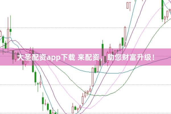大圣配资app下载 来配资，助您财富升级！