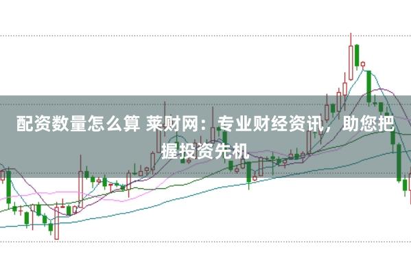 配资数量怎么算 莱财网：专业财经资讯，助您把握投资先机