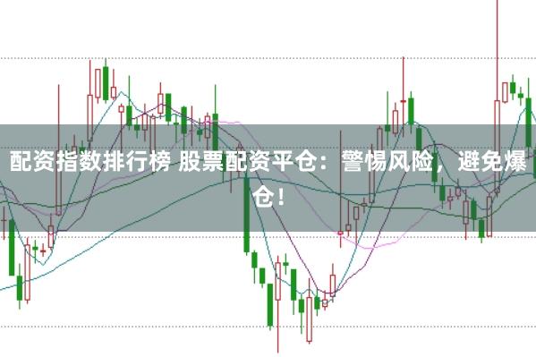 配资指数排行榜 股票配资平仓：警惕风险，避免爆仓！