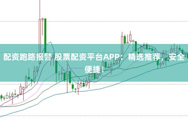 配资跑路报警 股票配资平台APP：精选推荐，安全便捷！