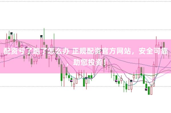 配资亏了跑了怎么办 正规配资官方网站，安全可靠，助您投资！