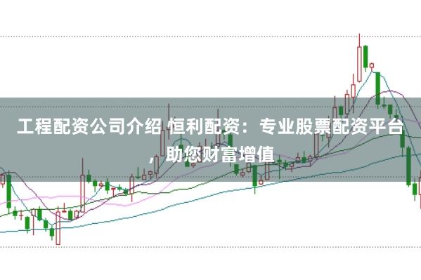 工程配资公司介绍 恒利配资：专业股票配资平台，助您财富增值