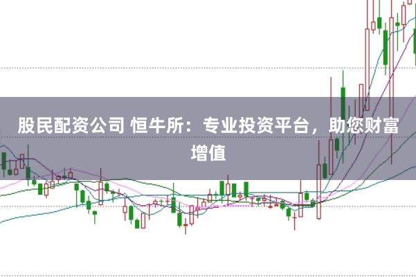 股民配资公司 恒牛所：专业投资平台，助您财富增值