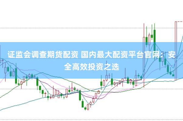 证监会调查期货配资 国内最大配资平台官网：安全高效投资之选