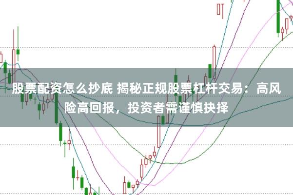 股票配资怎么抄底 揭秘正规股票杠杆交易：高风险高回报，投资者需谨慎抉择