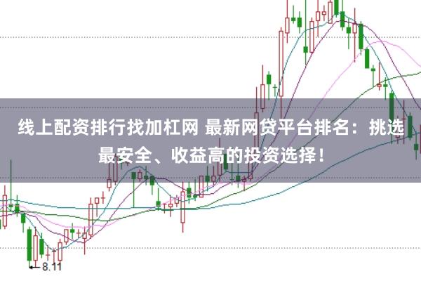 线上配资排行找加杠网 最新网贷平台排名：挑选最安全、收益高的投资选择！