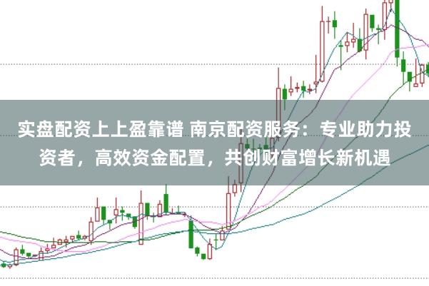 实盘配资上上盈靠谱 南京配资服务：专业助力投资者，高效资金配置，共创财富增长新机遇