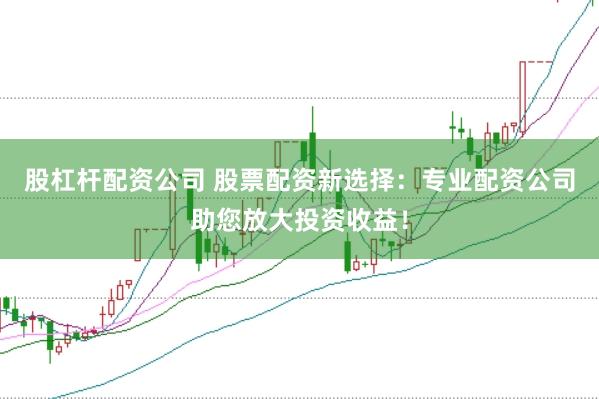 股杠杆配资公司 股票配资新选择：专业配资公司助您放大投资收益！