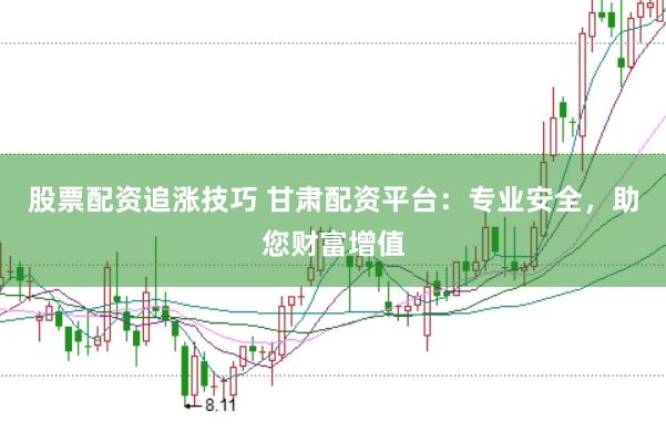 股票配资追涨技巧 甘肃配资平台：专业安全，助您财富增值