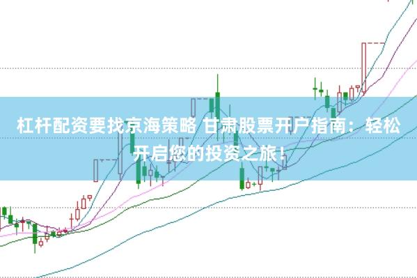 杠杆配资要找京海策略 甘肃股票开户指南：轻松开启您的投资之旅！