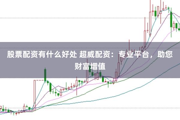 股票配资有什么好处 超威配资：专业平台，助您财富增值