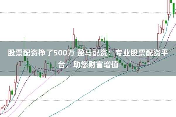 股票配资挣了500万 盈马配资：专业股票配资平台，助您财富增值