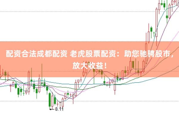 配资合法成都配资 老虎股票配资：助您驰骋股市，放大收益！