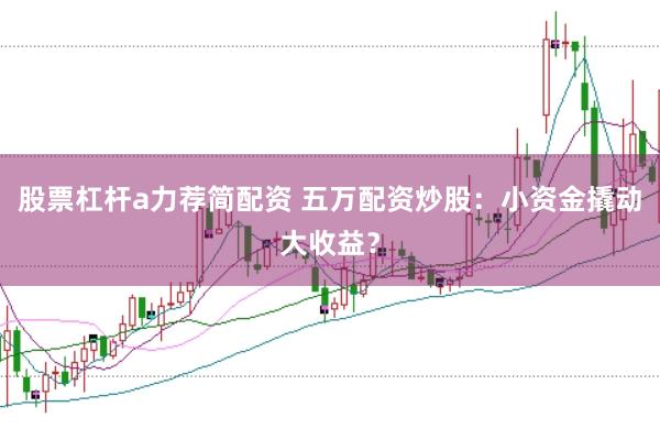 股票杠杆a力荐简配资 五万配资炒股：小资金撬动大收益？