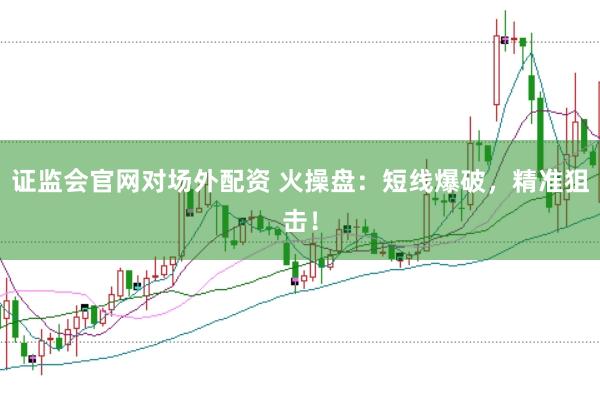 证监会官网对场外配资 火操盘：短线爆破，精准狙击！