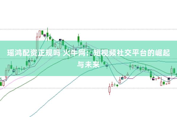 瑶鸿配资正规吗 火牛网：短视频社交平台的崛起与未来