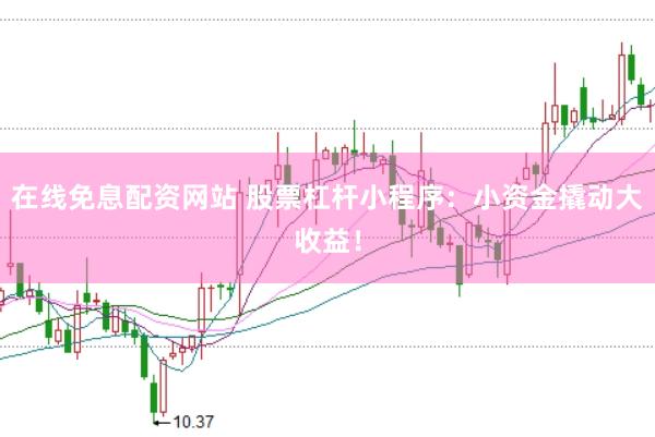 在线免息配资网站 股票杠杆小程序：小资金撬动大收益！