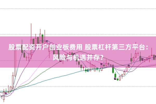 股票配资开户创业板费用 股票杠杆第三方平台：风险与机遇并存？