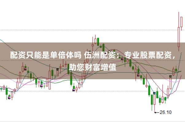 配资只能是单倍体吗 伍洲配资：专业股票配资，助您财富增值
