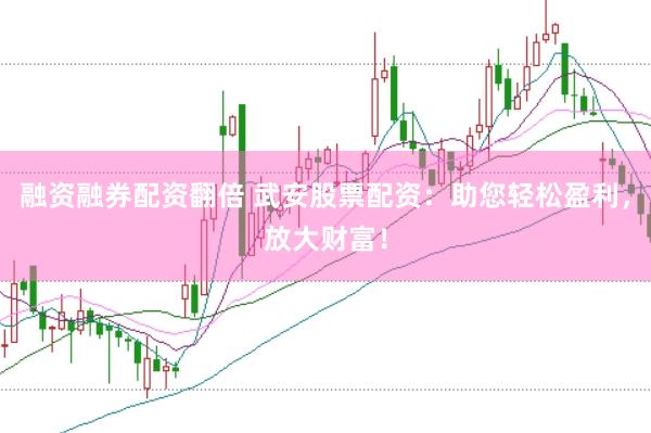 融资融券配资翻倍 武安股票配资：助您轻松盈利，放大财富！