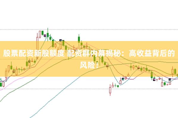 股票配资新股额度 配资群内幕揭秘：高收益背后的风险！