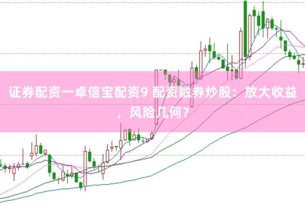 证券配资一卓信宝配资9 配资融券炒股：放大收益，风险几何？