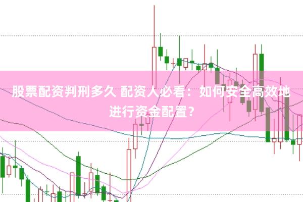 股票配资判刑多久 配资人必看：如何安全高效地进行资金配置？