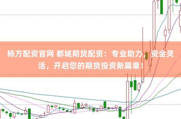 杨方配资官网 都城期货配资：专业助力，资金灵活，开启您的期货投资新篇章！