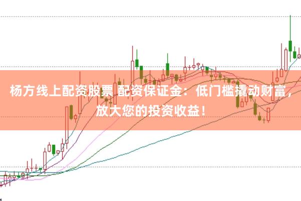 杨方线上配资股票 配资保证金：低门槛撬动财富，放大您的投资收益！