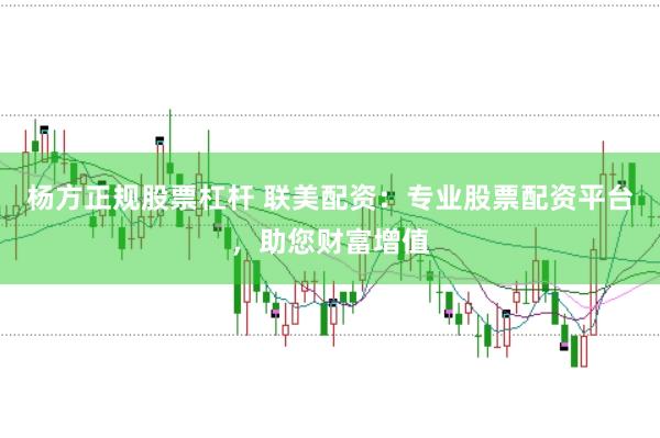 杨方正规股票杠杆 联美配资：专业股票配资平台，助您财富增值