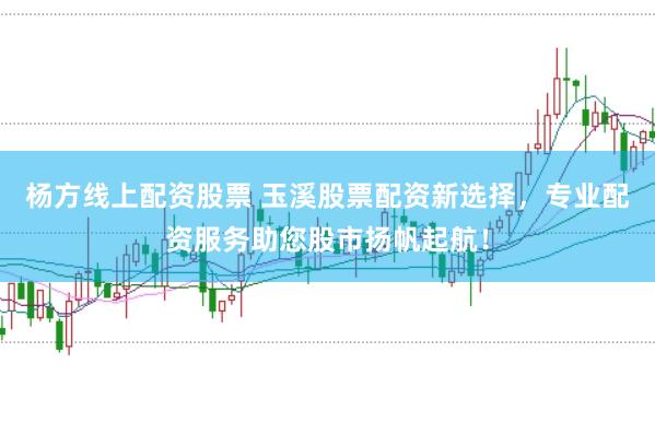 杨方线上配资股票 玉溪股票配资新选择，专业配资服务助您股市扬帆起航！