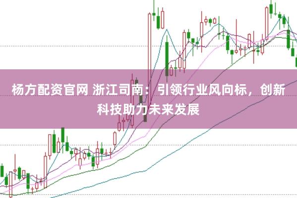 杨方配资官网 浙江司南：引领行业风向标，创新科技助力未来发展