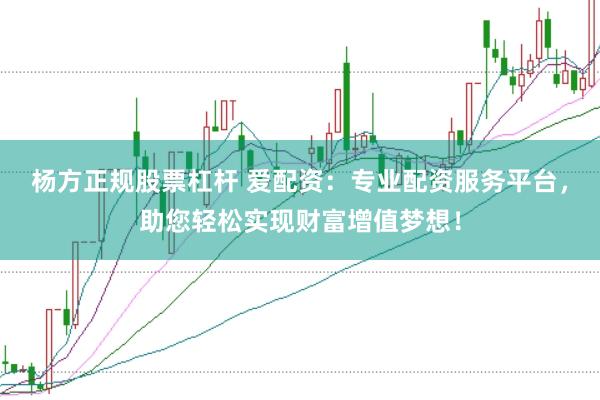 杨方正规股票杠杆 爱配资：专业配资服务平台，助您轻松实现财富增值梦想！